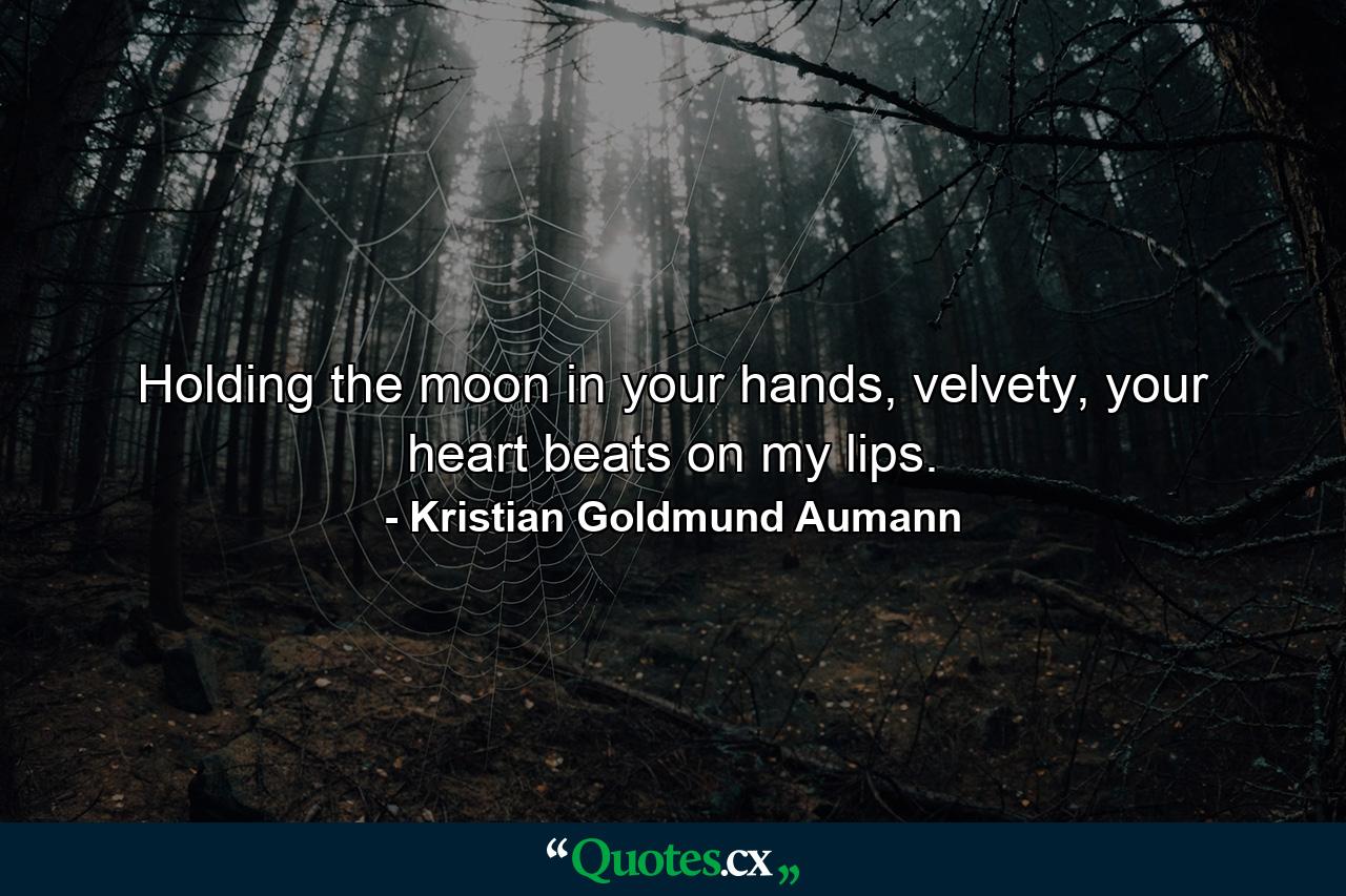 Holding the moon in your hands, velvety, your heart beats on my lips. - Quote by Kristian Goldmund Aumann