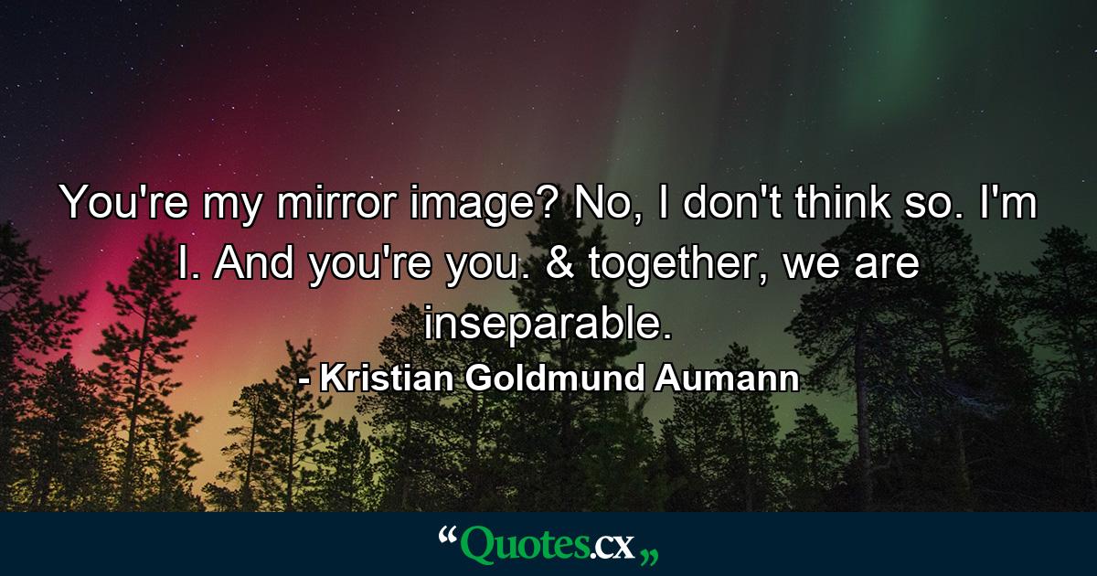 You're my mirror image? No, I don't think so. I'm I. And you're you. & together, we are inseparable. - Quote by Kristian Goldmund Aumann