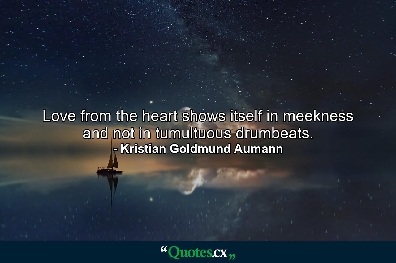 Love from the heart shows itself in meekness and not in tumultuous drumbeats. - Quote by Kristian Goldmund Aumann