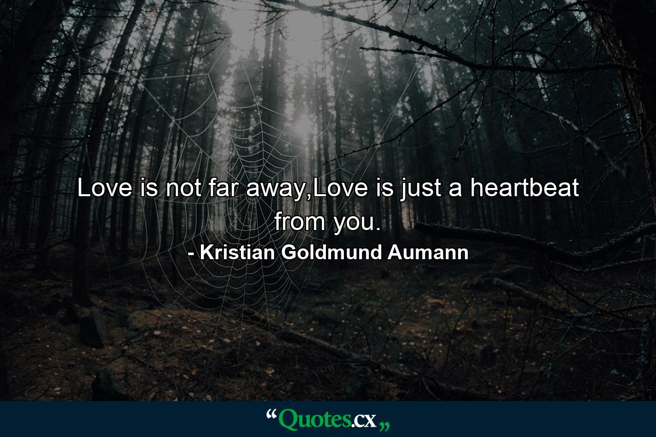 Love is not far away,Love is just a heartbeat from you. - Quote by Kristian Goldmund Aumann