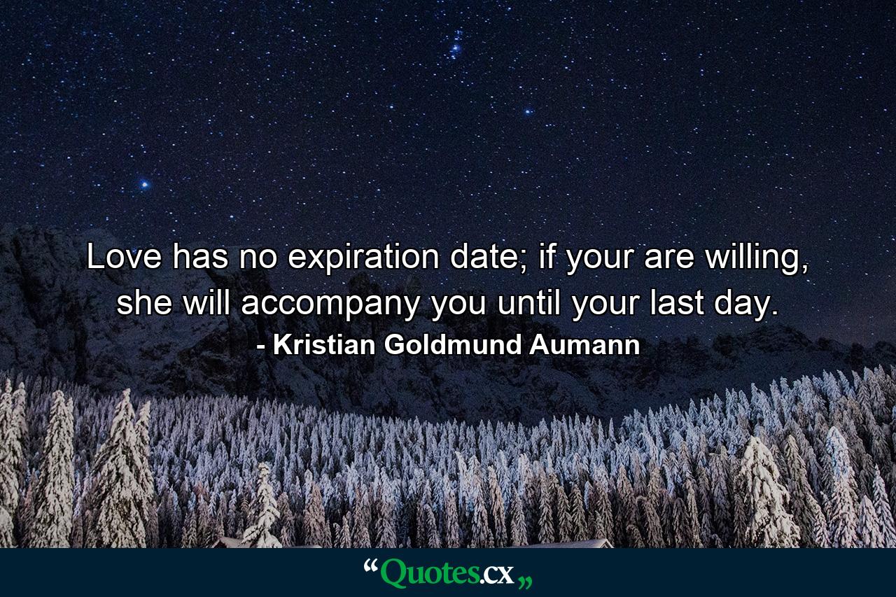 Love has no expiration date; if your are willing, she will accompany you until your last day. - Quote by Kristian Goldmund Aumann