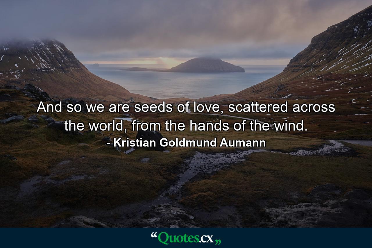 And so we are seeds of love, scattered across the world, from the hands of the wind. - Quote by Kristian Goldmund Aumann