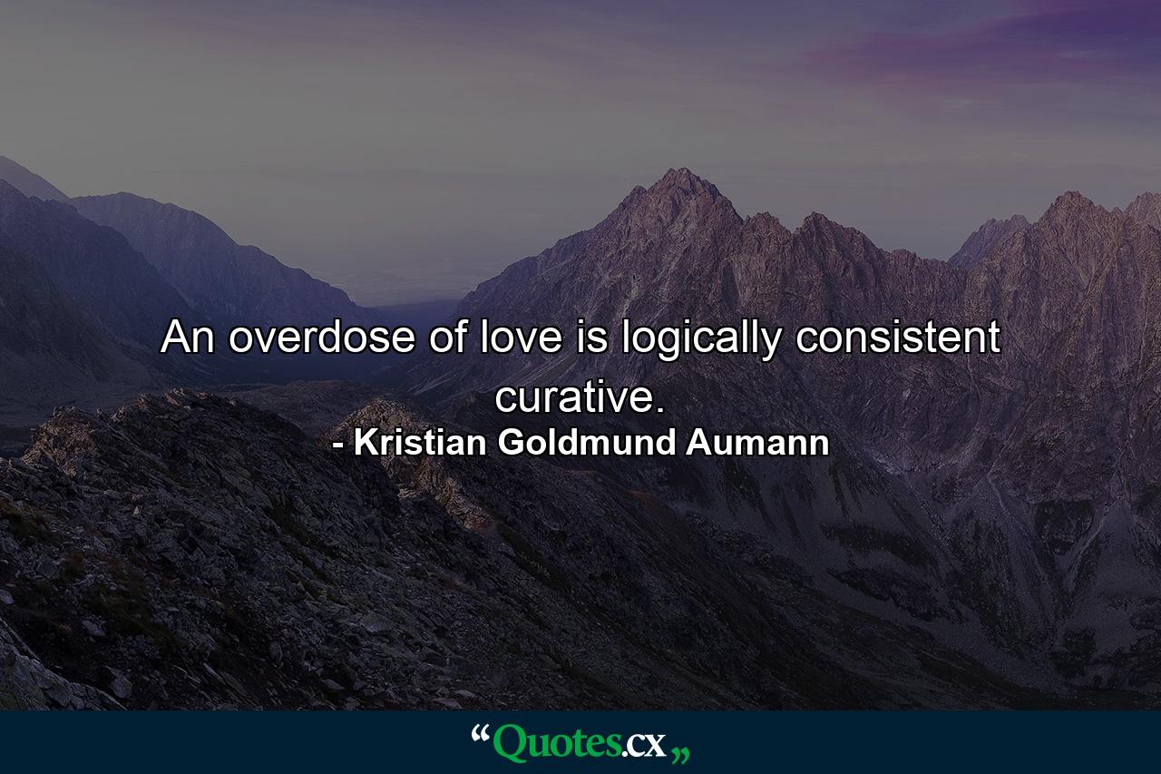 An overdose of love is logically consistent curative. - Quote by Kristian Goldmund Aumann