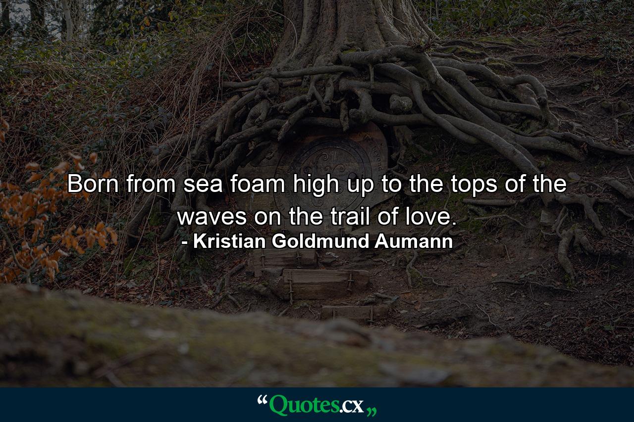 Born from sea foam high up to the tops of the waves on the trail of love. - Quote by Kristian Goldmund Aumann