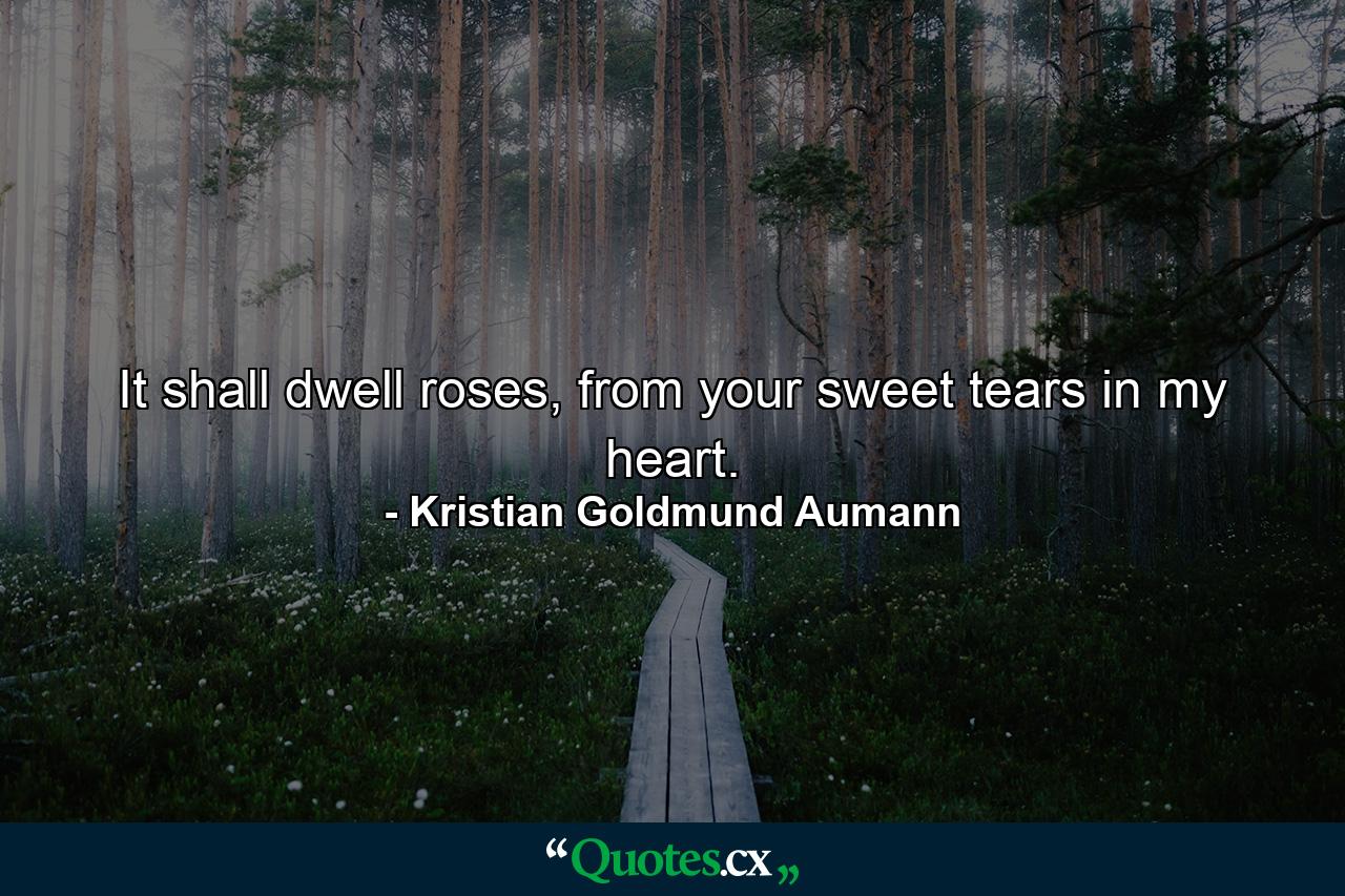 It shall dwell roses, from your sweet tears in my heart. - Quote by Kristian Goldmund Aumann