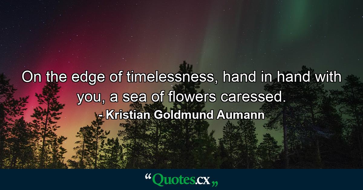 On the edge of timelessness, hand in hand with you, a sea of flowers caressed. - Quote by Kristian Goldmund Aumann