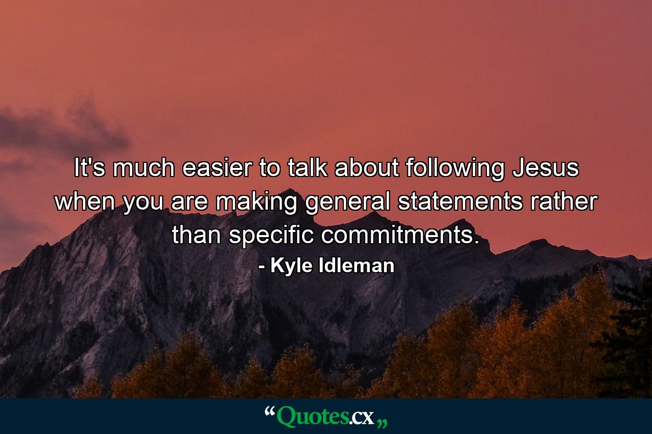 It's much easier to talk about following Jesus when you are making general statements rather than specific commitments. - Quote by Kyle Idleman