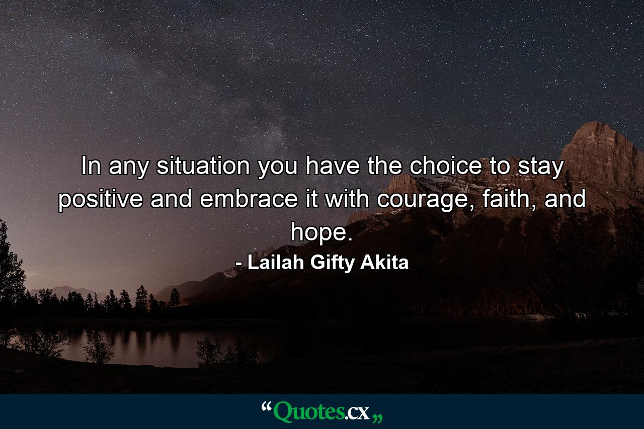 In any situation you have the choice to stay positive and embrace it with courage, faith, and hope. - Quote by Lailah Gifty Akita