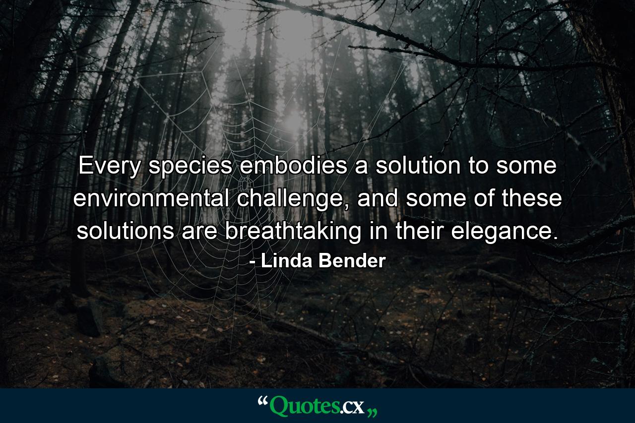 Every species embodies a solution to some environmental challenge, and some of these solutions are breathtaking in their elegance. - Quote by Linda Bender