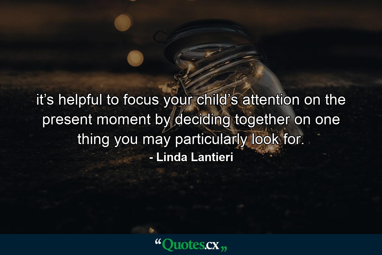 it’s helpful to focus your child’s attention on the present moment by deciding together on one thing you may particularly look for. - Quote by Linda Lantieri