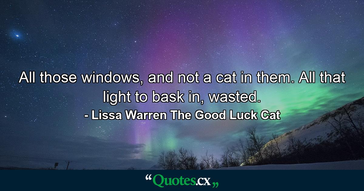 All those windows, and not a cat in them. All that light to bask in, wasted. - Quote by Lissa Warren The Good Luck Cat