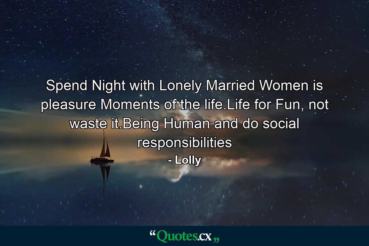 Spend Night with Lonely Married Women is pleasure Moments of the life.Life for Fun, not waste it.Being Human and do social responsibilities - Quote by Lolly