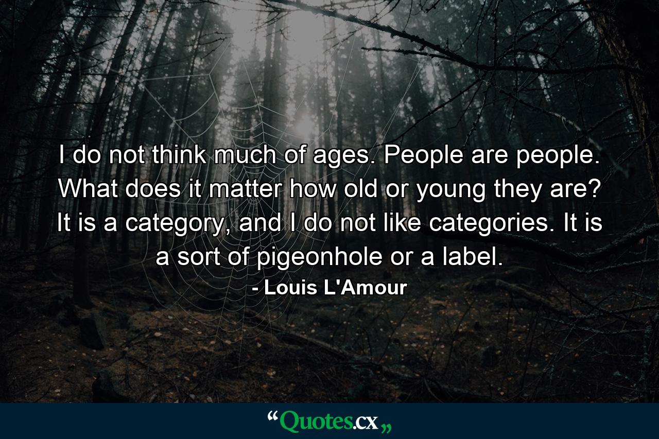 I do not think much of ages. People are people. What does it matter how old or young they are? It is a category, and I do not like categories. It is a sort of pigeonhole or a label. - Quote by Louis L'Amour