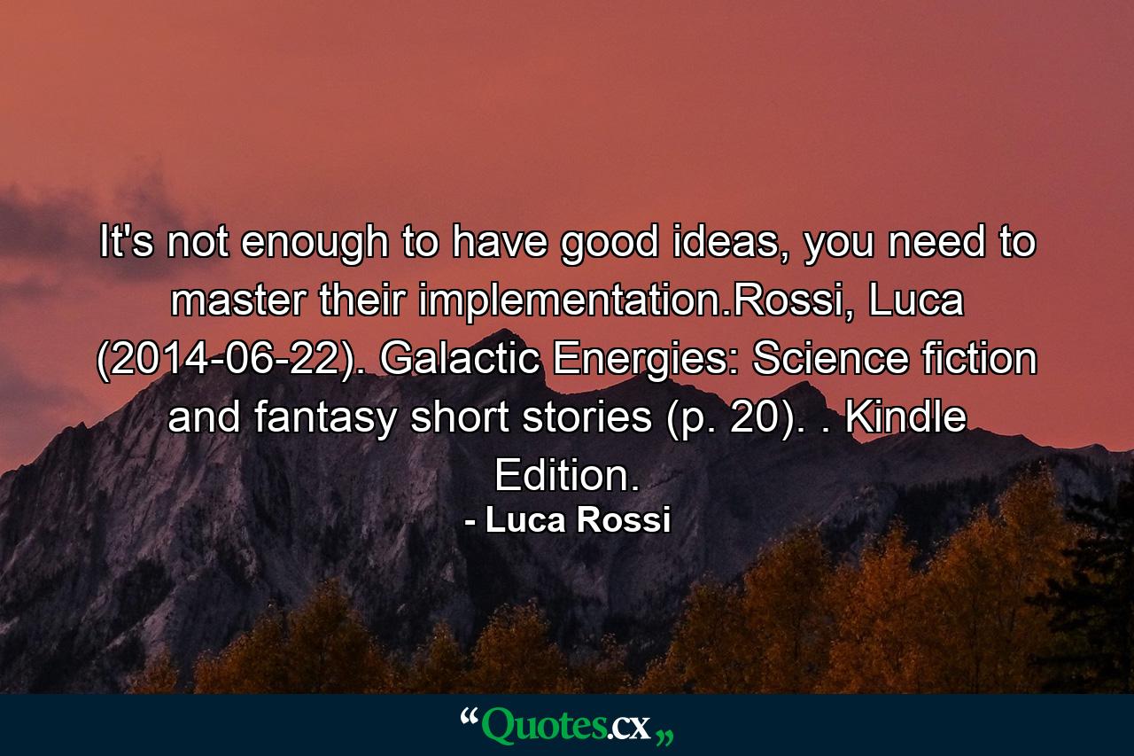 It's not enough to have good ideas, you need to master their implementation.Rossi, Luca (2014-06-22). Galactic Energies: Science fiction and fantasy short stories (p. 20). . Kindle Edition. - Quote by Luca Rossi