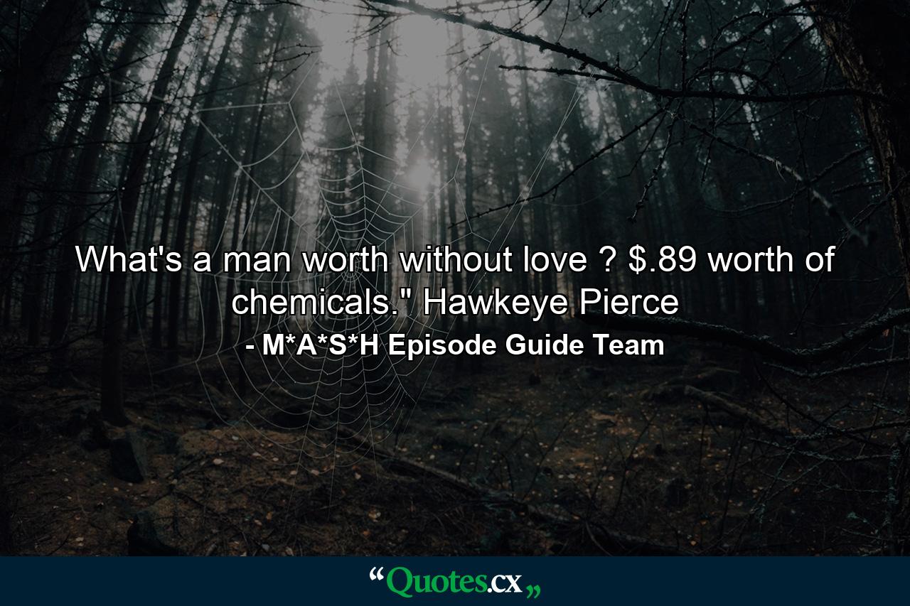 What's a man worth without love ? $.89 worth of chemicals.