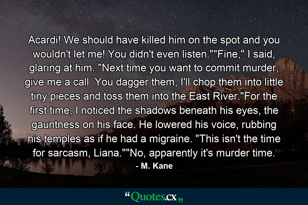 Acardi! We should have killed him on the spot and you wouldn't let me! You didn't even listen.