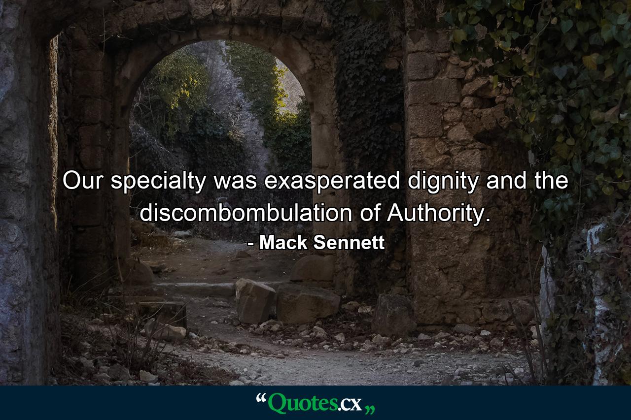 Our specialty was exasperated dignity and the discombombulation of Authority. - Quote by Mack Sennett