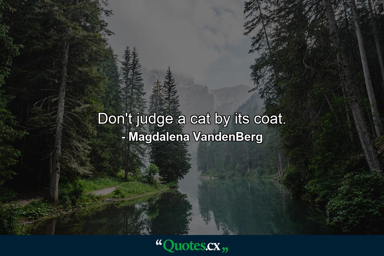 Don't judge a cat by its coat. - Quote by Magdalena VandenBerg