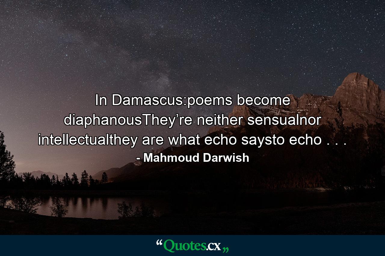 In Damascus:poems become diaphanousThey’re neither sensualnor intellectualthey are what echo saysto echo . . . - Quote by Mahmoud Darwish