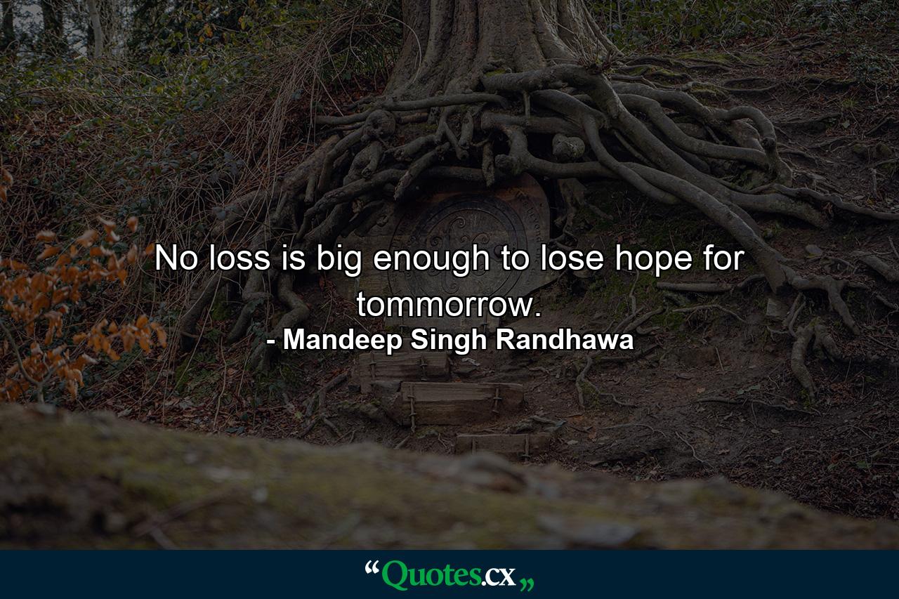 No loss is big enough to lose hope for tommorrow. - Quote by Mandeep Singh Randhawa