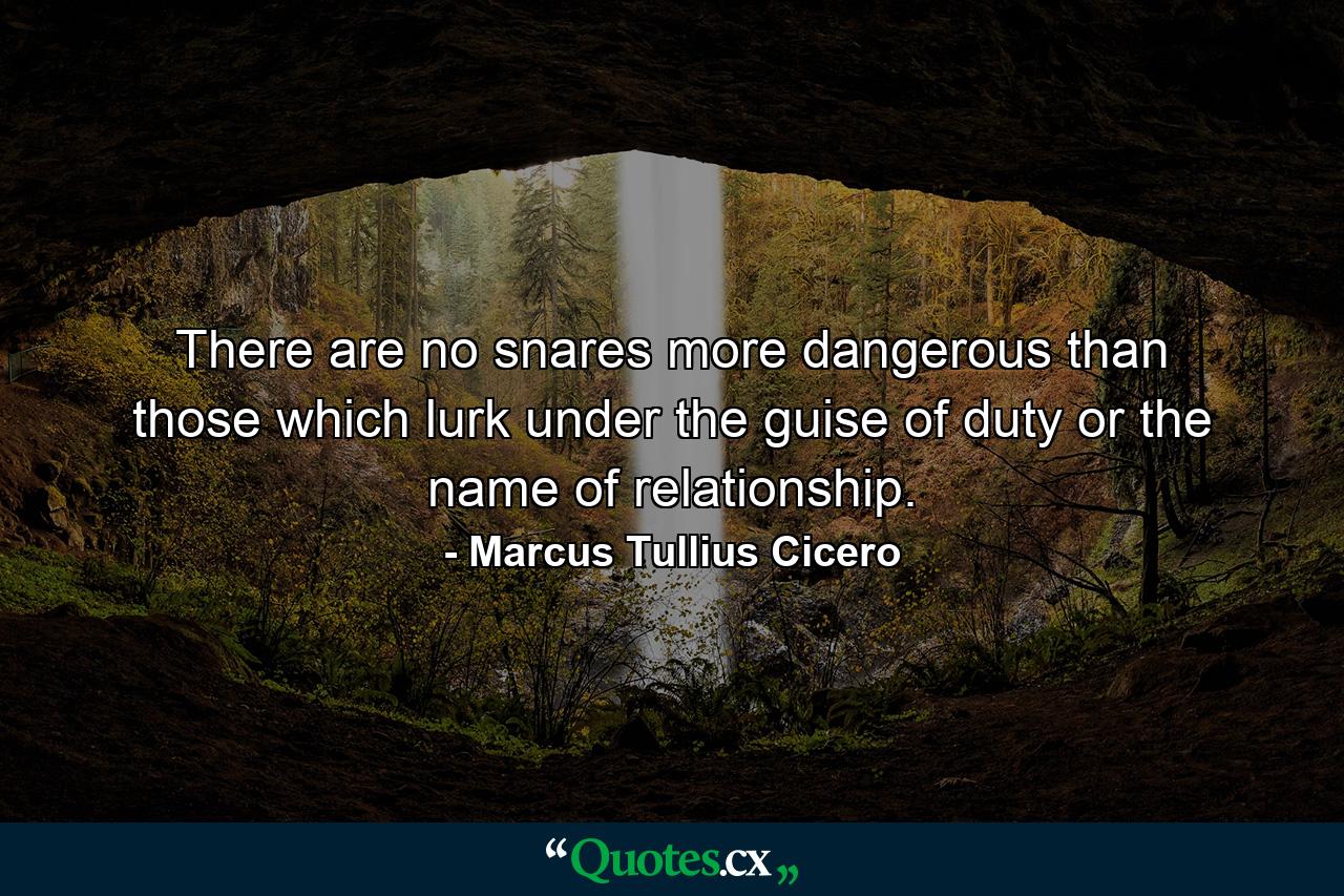 There are no snares more dangerous than those which lurk under the guise of duty or the name of relationship. - Quote by Marcus Tullius Cicero