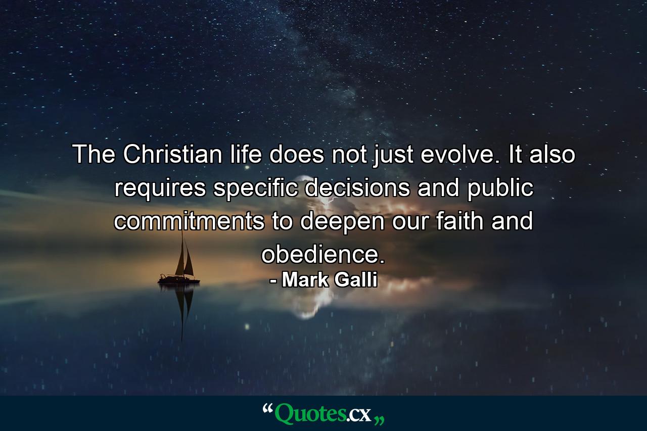 The Christian life does not just evolve. It also requires specific decisions and public commitments to deepen our faith and obedience. - Quote by Mark Galli