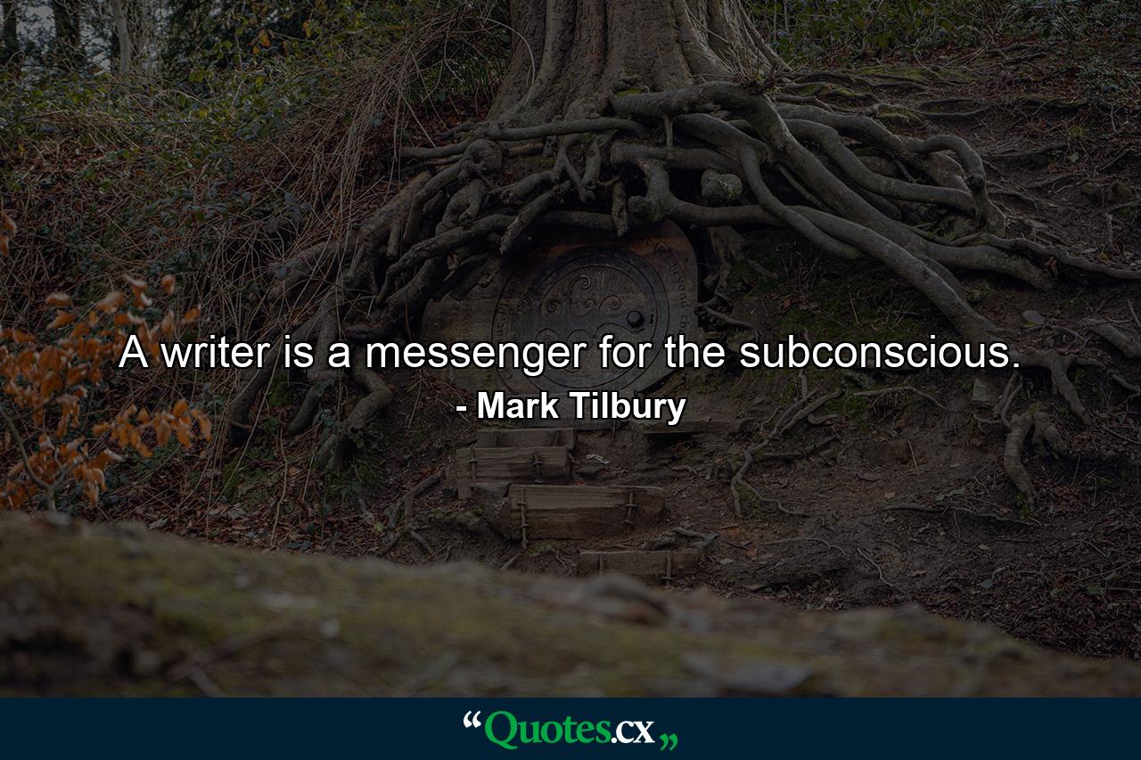 A writer is a messenger for the subconscious. - Quote by Mark Tilbury