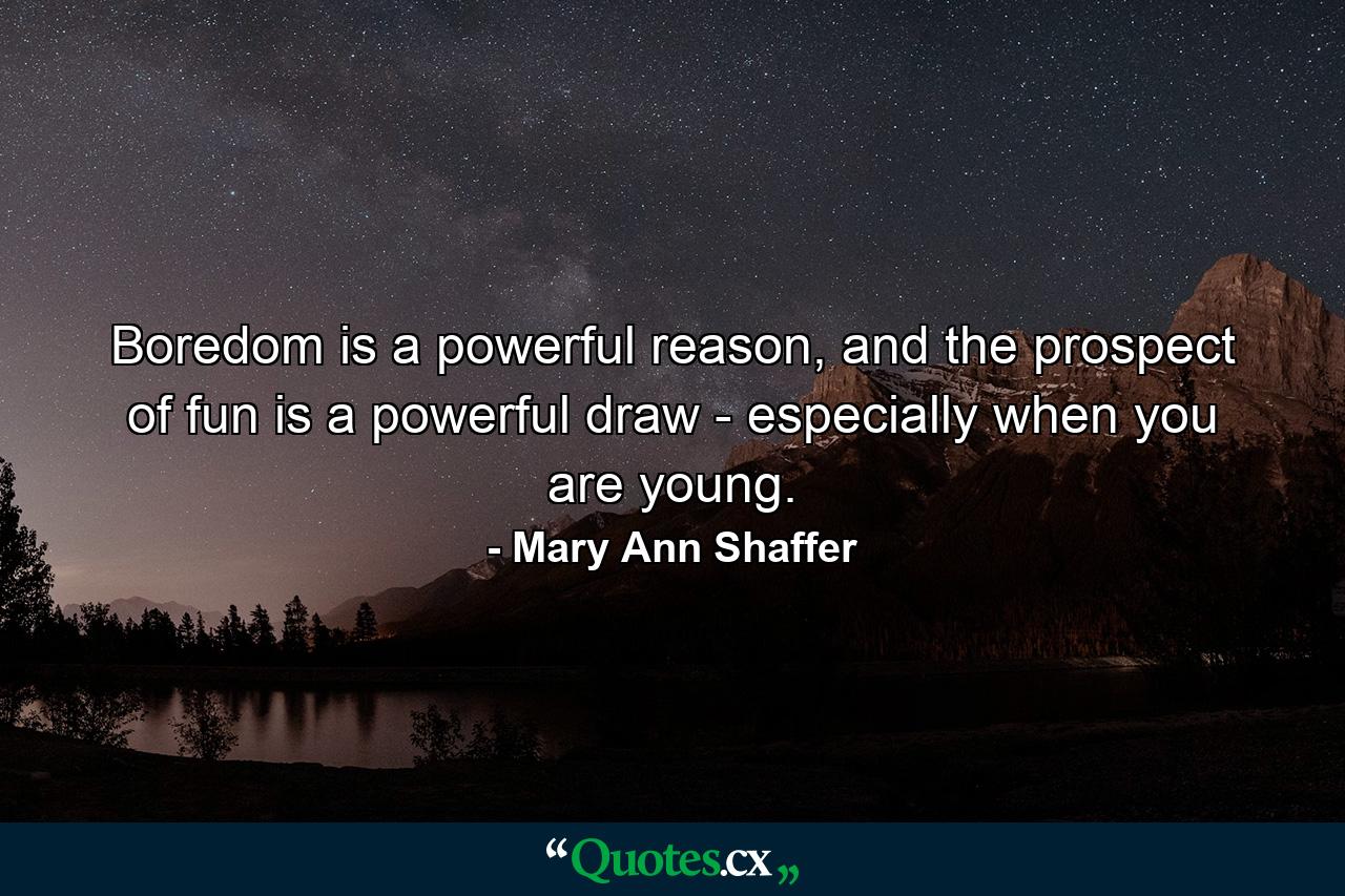 Boredom is a powerful reason, and the prospect of fun is a powerful draw - especially when you are young. - Quote by Mary Ann Shaffer