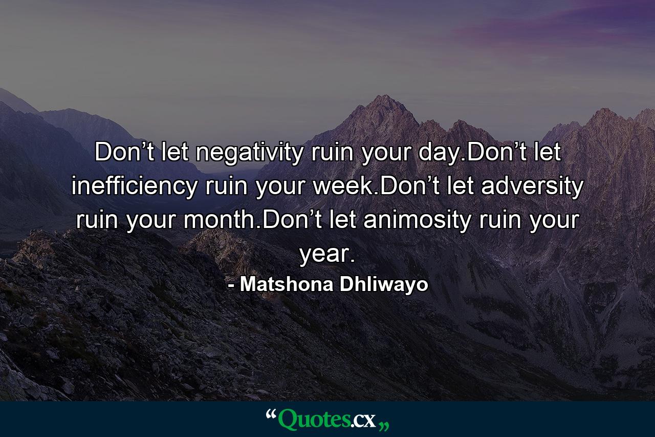 Don’t let negativity ruin your day.Don’t let inefficiency ruin your week.Don’t let adversity ruin your month.Don’t let animosity ruin your year. - Quote by Matshona Dhliwayo