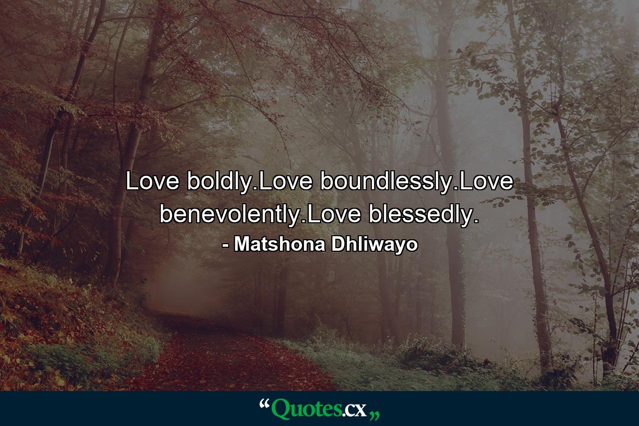 Love boldly.Love boundlessly.Love benevolently.Love blessedly. - Quote by Matshona Dhliwayo