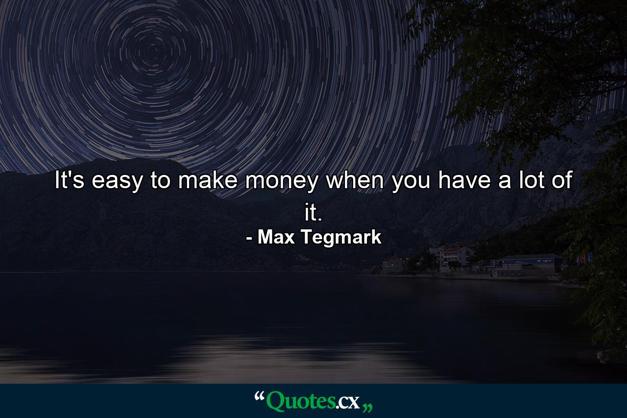 It's easy to make money when you have a lot of it. - Quote by Max Tegmark