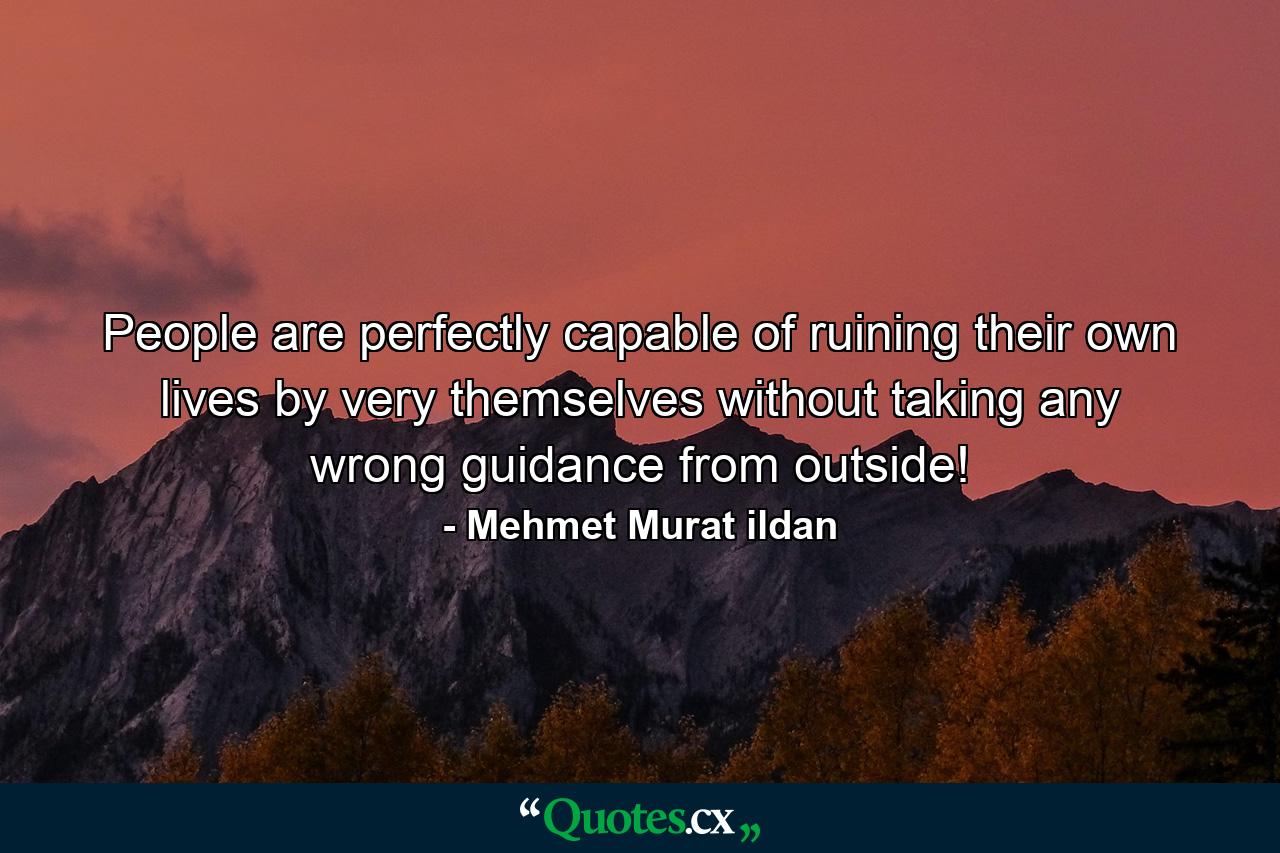 People are perfectly capable of ruining their own lives by very themselves without taking any wrong guidance from outside! - Quote by Mehmet Murat ildan