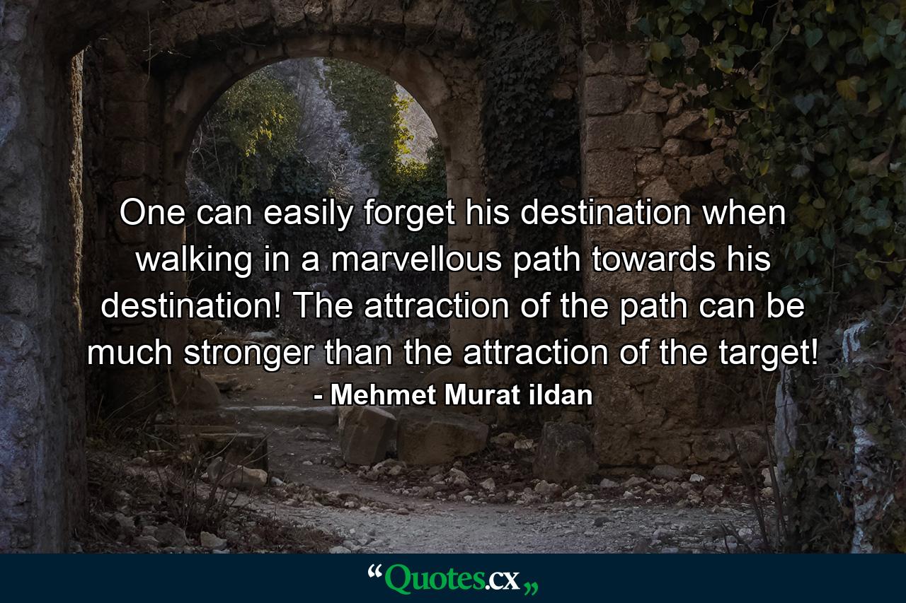 One can easily forget his destination when walking in a marvellous path towards his destination! The attraction of the path can be much stronger than the attraction of the target! - Quote by Mehmet Murat ildan