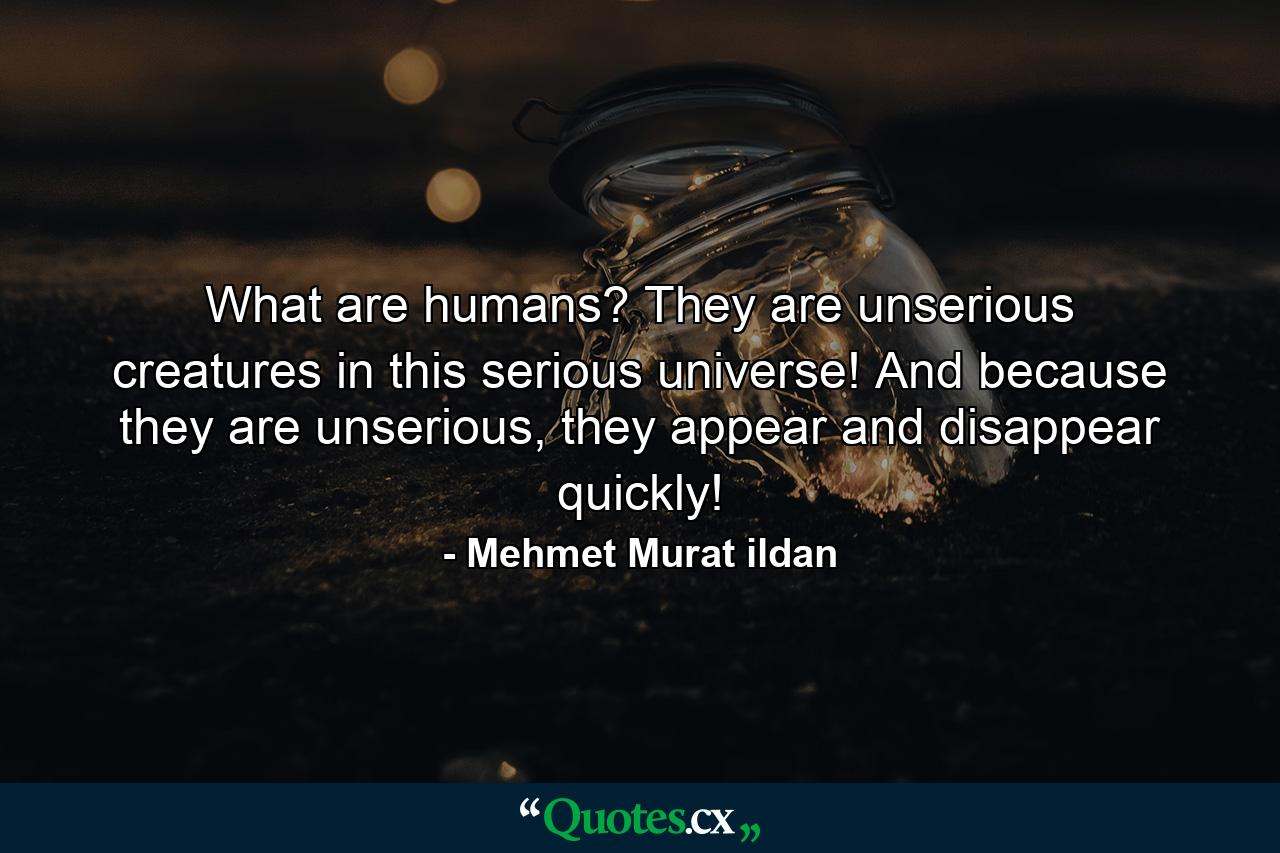 What are humans? They are unserious creatures in this serious universe! And because they are unserious, they appear and disappear quickly! - Quote by Mehmet Murat ildan