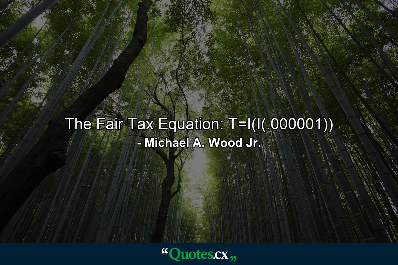 The Fair Tax Equation: T=I(I(.000001)) - Quote by Michael A. Wood Jr.