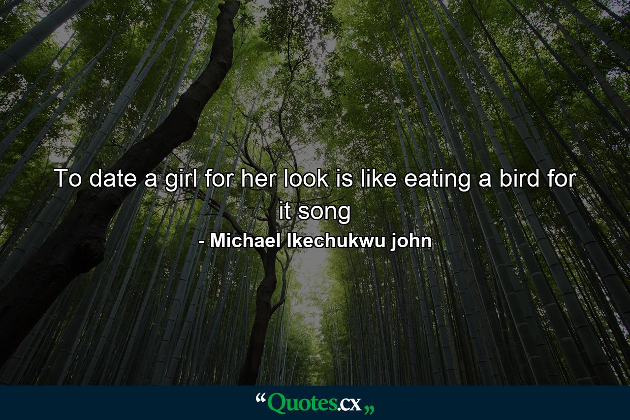 To date a girl for her look is like eating a bird for it song - Quote by Michael Ikechukwu john