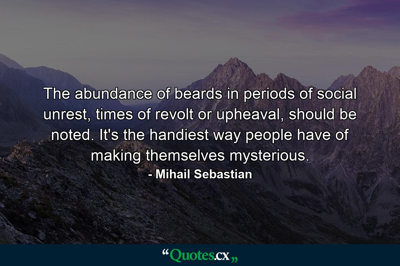 The abundance of beards in periods of social unrest, times of revolt or upheaval, should be noted. It's the handiest way people have of making themselves mysterious. - Quote by Mihail Sebastian