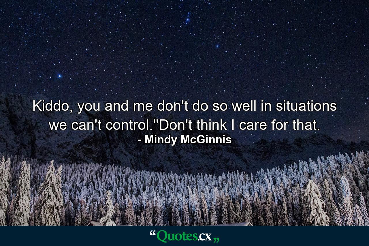 Kiddo, you and me don't do so well in situations we can't control.''Don't think I care for that. - Quote by Mindy McGinnis