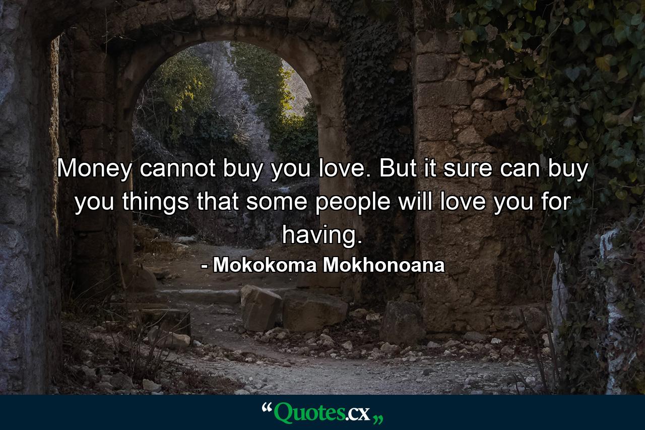 Money cannot buy you love. But it sure can buy you things that some people will love you for having. - Quote by Mokokoma Mokhonoana