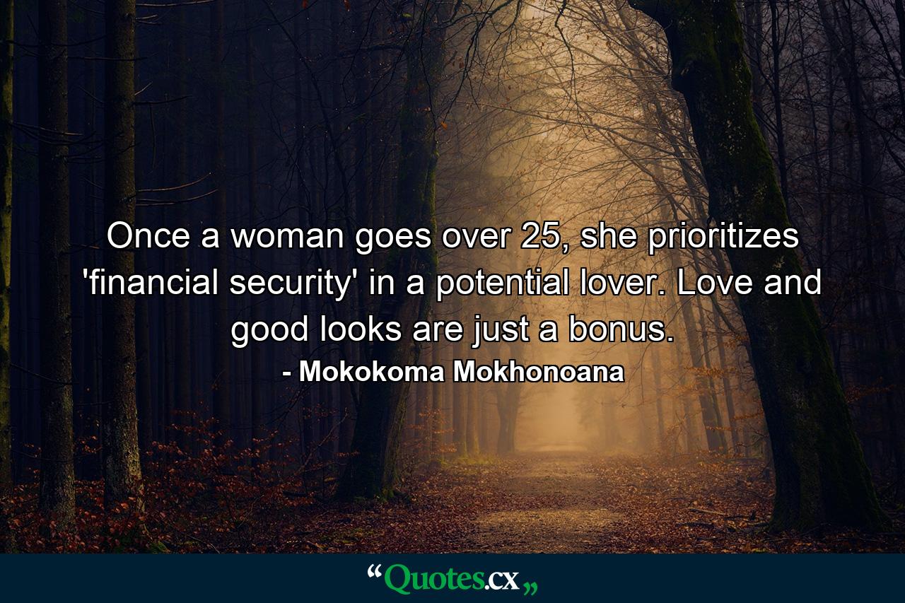 Once a woman goes over 25, she prioritizes 'financial security' in a potential lover. Love and good looks are just a bonus. - Quote by Mokokoma Mokhonoana