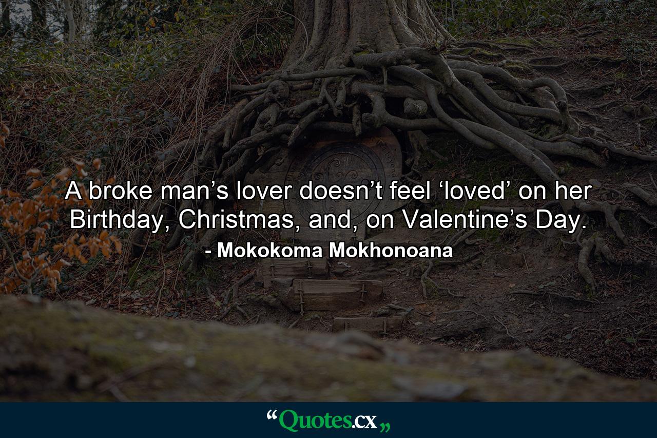 A broke man’s lover doesn’t feel ‘loved’ on her Birthday, Christmas, and, on Valentine’s Day. - Quote by Mokokoma Mokhonoana