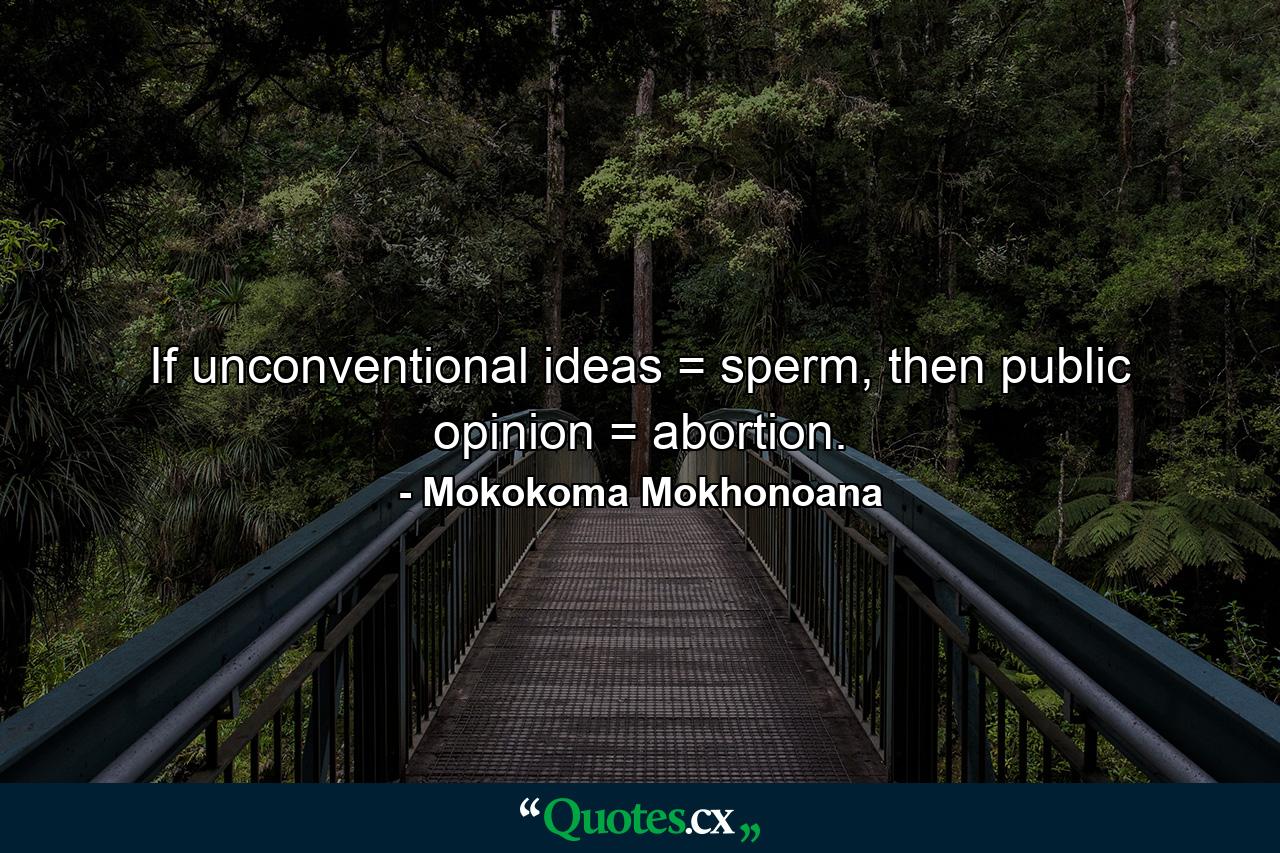 If unconventional ideas = sperm, then public opinion = abortion. - Quote by Mokokoma Mokhonoana