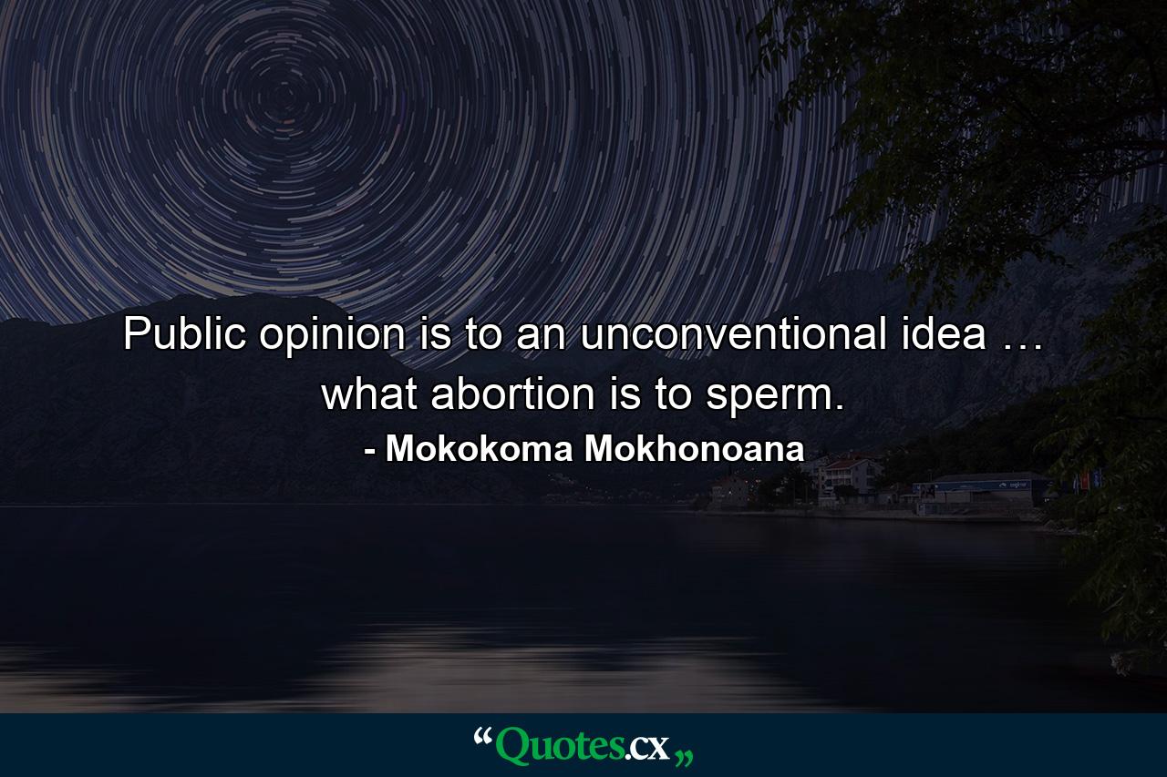 Public opinion is to an unconventional idea … what abortion is to sperm. - Quote by Mokokoma Mokhonoana