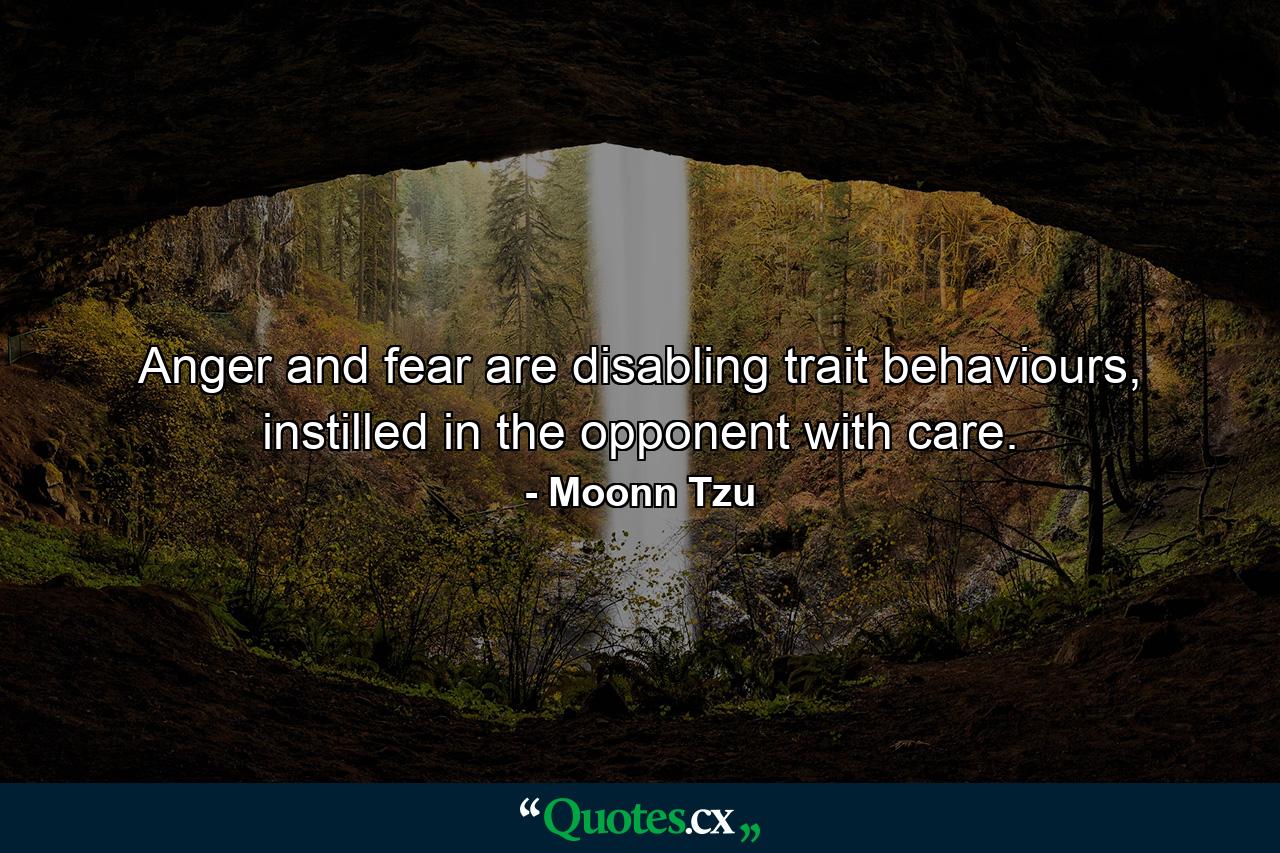 Anger and fear are disabling trait behaviours, instilled in the opponent with care. - Quote by Moonn Tzu