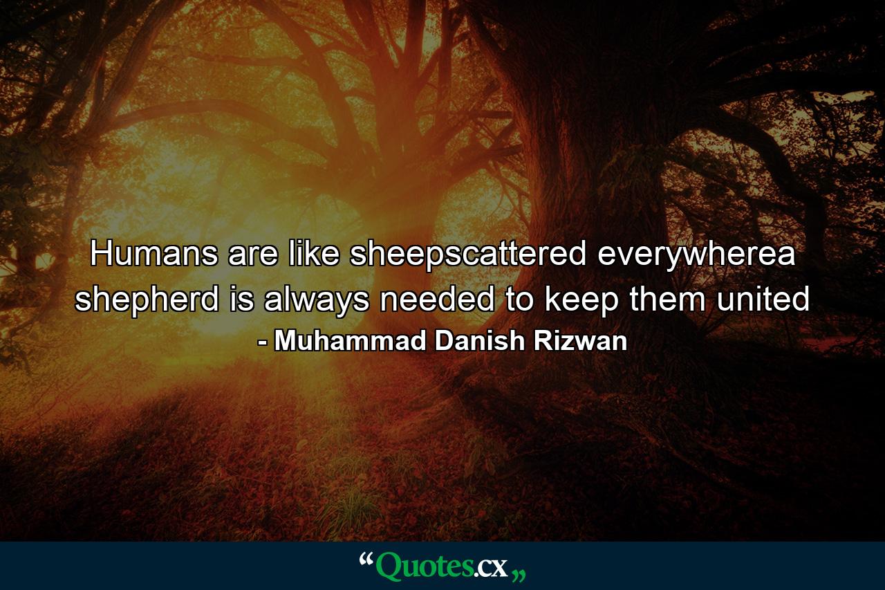 Humans are like sheepscattered everywherea shepherd is always needed to keep them united - Quote by Muhammad Danish Rizwan