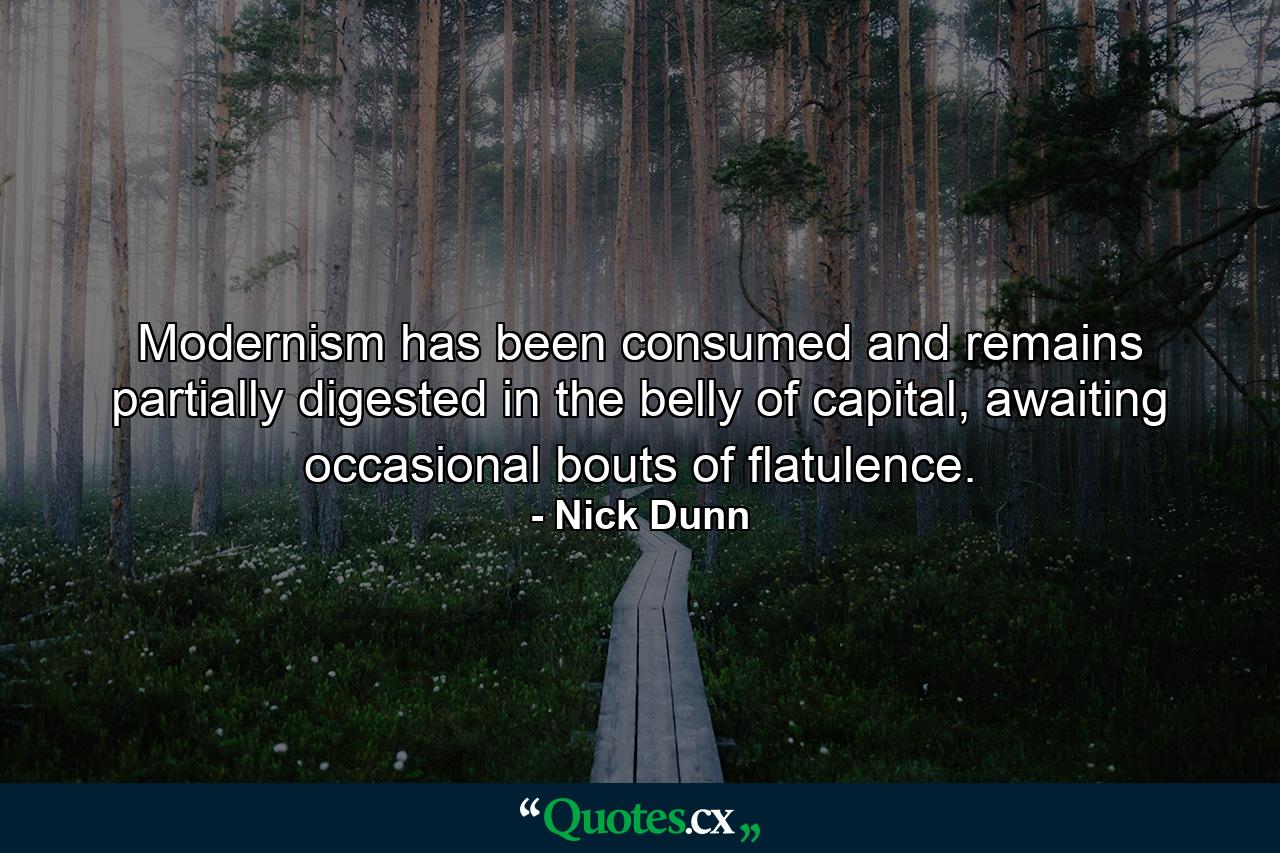 Modernism has been consumed and remains partially digested in the belly of capital, awaiting occasional bouts of flatulence. - Quote by Nick Dunn