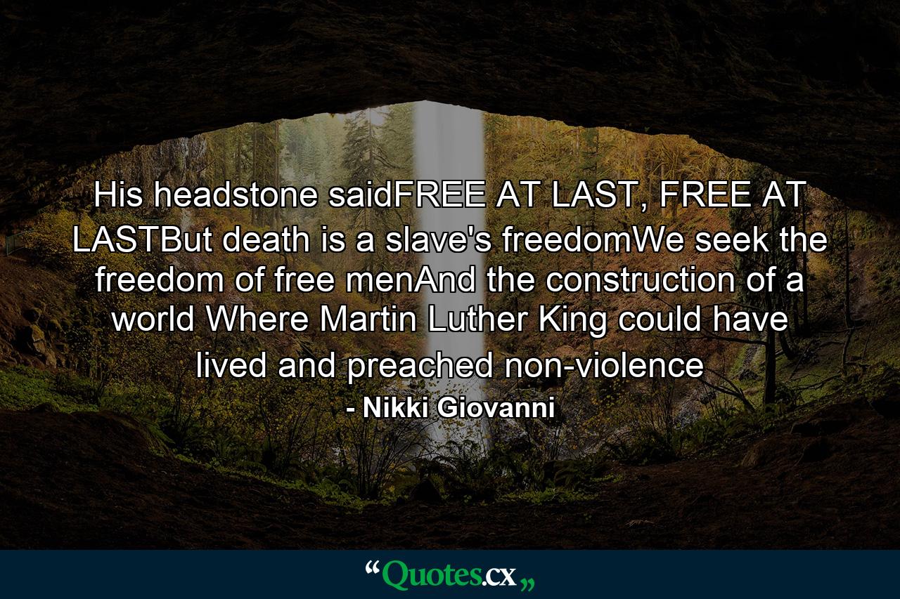 His headstone saidFREE AT LAST, FREE AT LASTBut death is a slave's freedomWe seek the freedom of free menAnd the construction of a world Where Martin Luther King could have lived and preached non-violence - Quote by Nikki Giovanni