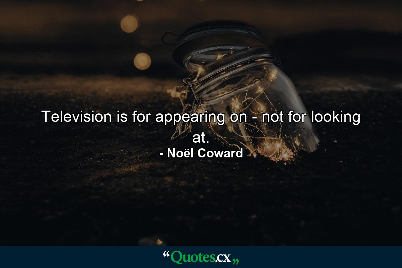 Television is for appearing on - not for looking at. - Quote by Noël Coward