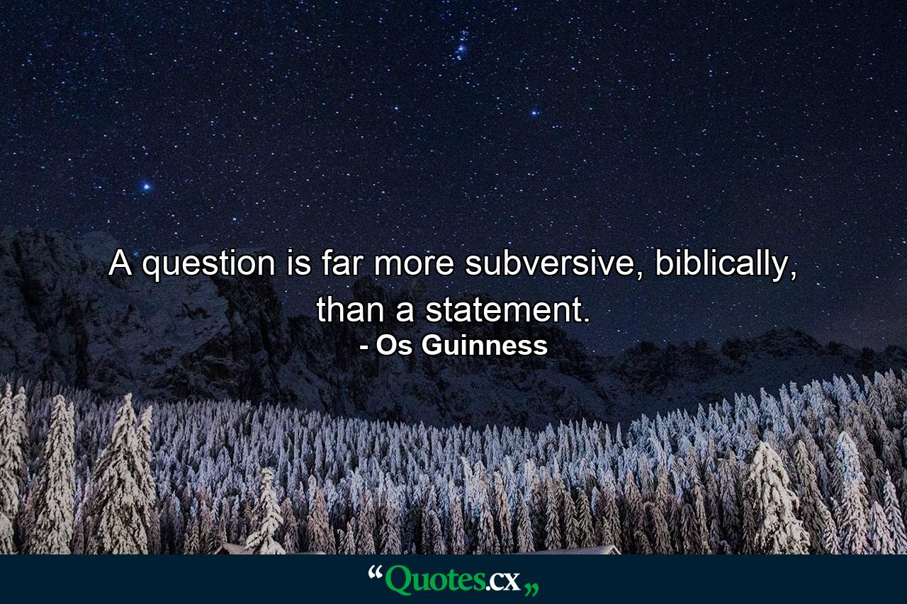 A question is far more subversive, biblically, than a statement. - Quote by Os Guinness