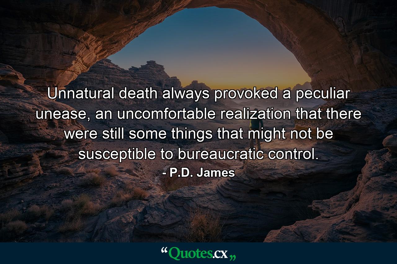 Unnatural death always provoked a peculiar unease, an uncomfortable realization that there were still some things that might not be susceptible to bureaucratic control. - Quote by P.D. James